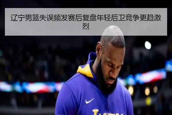 辽宁男篮失误频发赛后复盘年轻后卫竞争更趋激烈